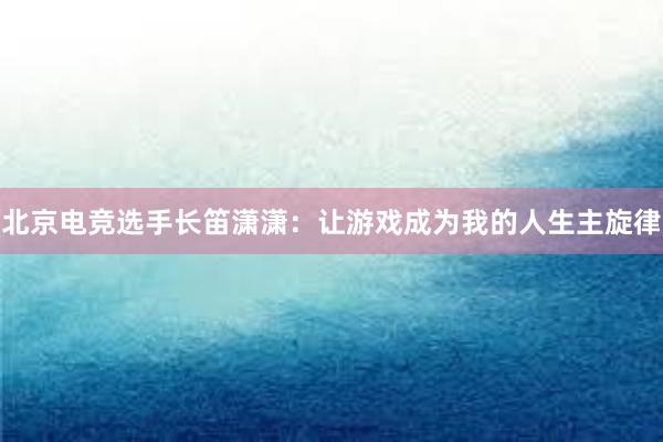 北京电竞选手长笛潇潇：让游戏成为我的人生主旋律