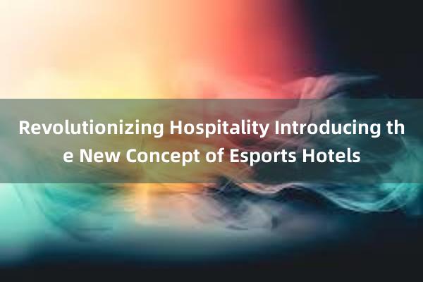 Revolutionizing Hospitality Introducing the New Concept of Esports Hotels